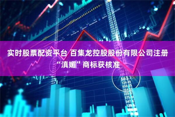 实时股票配资平台 百集龙控股股份有限公司注册“滇媚”商标获核准