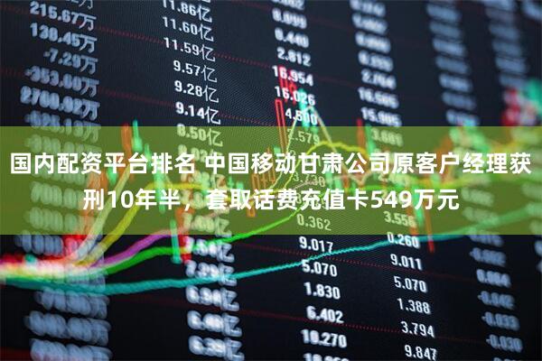 国内配资平台排名 中国移动甘肃公司原客户经理获刑10年半，套取话费充值卡549万元
