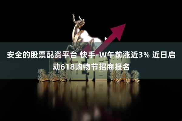 安全的股票配资平台 快手-W午前涨近3% 近日启动618购物节招商报名