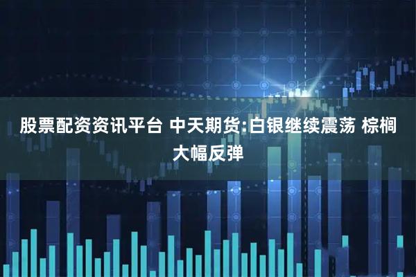 股票配资资讯平台 中天期货:白银继续震荡 棕榈大幅反弹