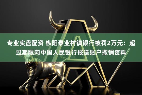 专业实盘配资 枞阳泰业村镇银行被罚2万元：超过期限向中国人民银行报送账户撤销资料
