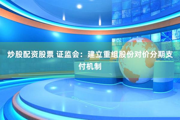 炒股配资股票 证监会：建立重组股份对价分期支付机制