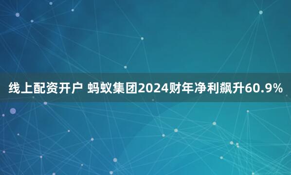 线上配资开户 蚂蚁集团2024财年净利飙升60.9%