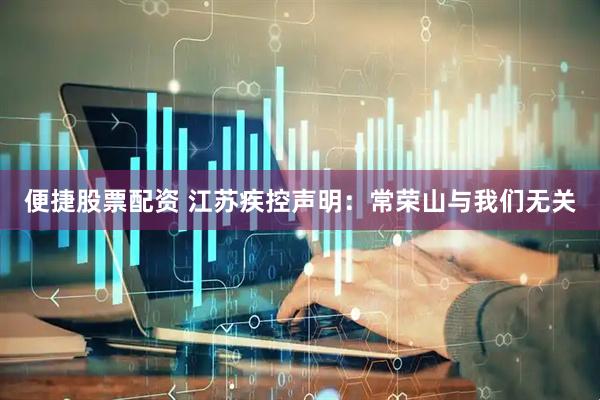 便捷股票配资 江苏疾控声明：常荣山与我们无关