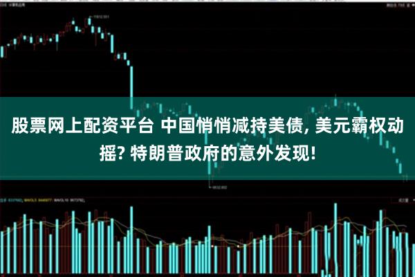 股票网上配资平台 中国悄悄减持美债, 美元霸权动摇? 特朗普政府的意外发现!