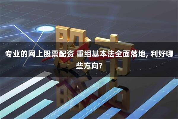 专业的网上股票配资 重组基本法全面落地, 利好哪些方向?