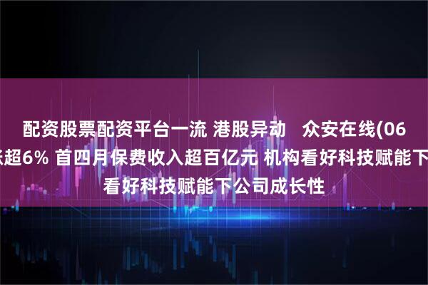 配资股票配资平台一流 港股异动   众安在线(06060)早盘涨超6% 首四月保费收入超百亿元 机构看好科技赋能下公司成长性