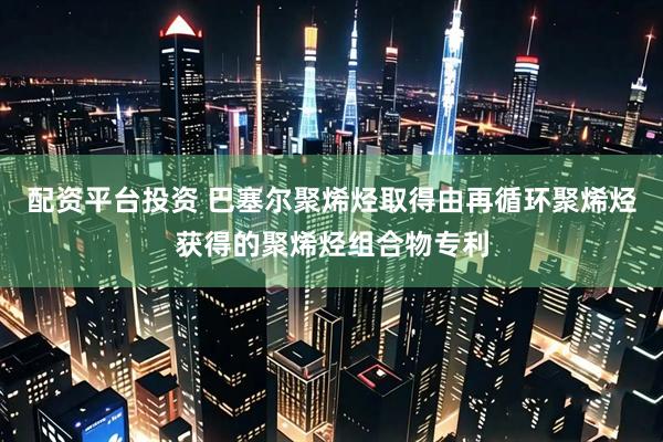 配资平台投资 巴塞尔聚烯烃取得由再循环聚烯烃获得的聚烯烃组合物专利