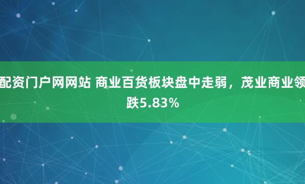 配资门户网网站 商业百货板块盘中走弱，茂业商业领跌5.83%