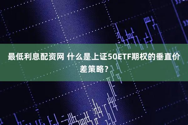 最低利息配资网 什么是上证50ETF期权的垂直价差策略？