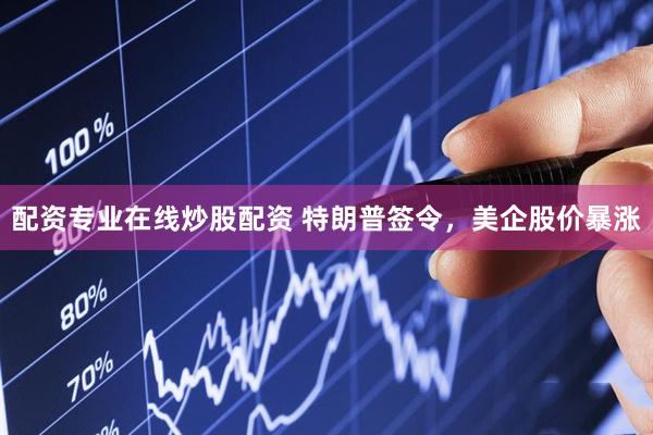 配资专业在线炒股配资 特朗普签令，美企股价暴涨