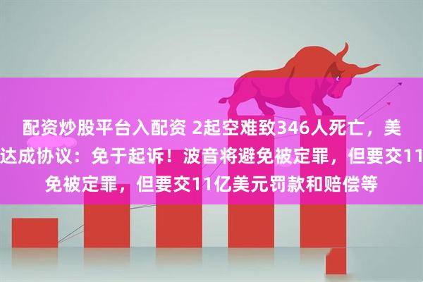 配资炒股平台入配资 2起空难致346人死亡，美国司法部和波音公司达成协议：免于起诉！波音将避免被定罪，但要交11亿美元罚款和赔偿等