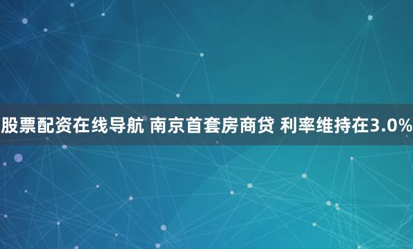 股票配资在线导航 南京首套房商贷 利率维持在3.0%