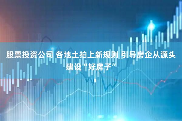 股票投资公司 各地土拍上新规则 引导房企从源头建设“好房子”