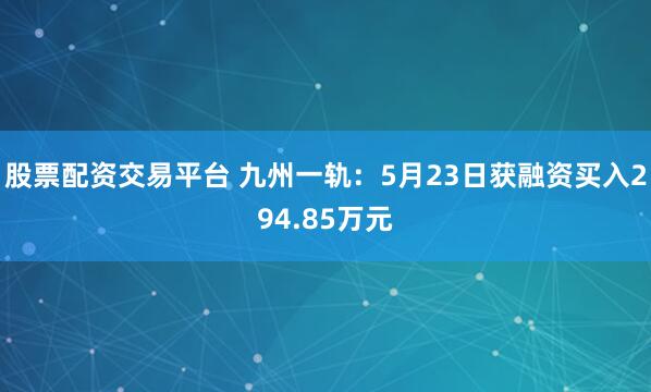 股票配资交易平台 九州一轨：5月23日获融资买入294.85万元