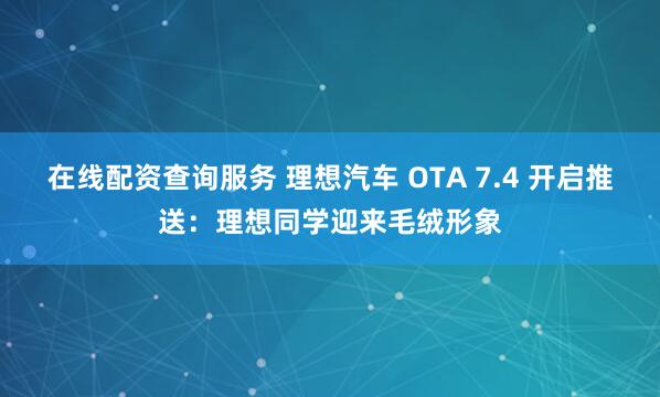 在线配资查询服务 理想汽车 OTA 7.4 开启推送：理想同学迎来毛绒形象