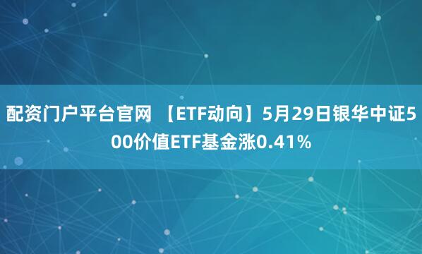 配资门户平台官网 【ETF动向】5月29日银华中证500价值ETF基金涨0.41%
