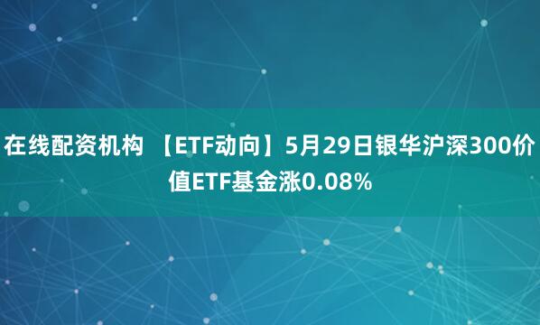 在线配资机构 【ETF动向】5月29日银华沪深300价值ETF基金涨0.08%