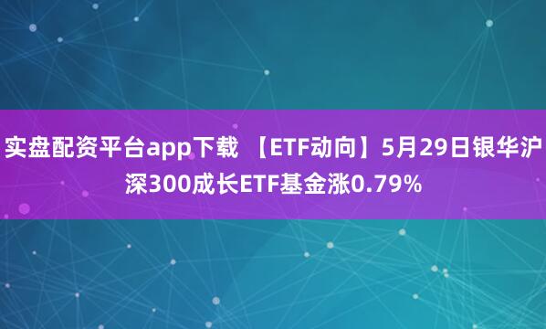 实盘配资平台app下载 【ETF动向】5月29日银华沪深300成长ETF基金涨0.79%