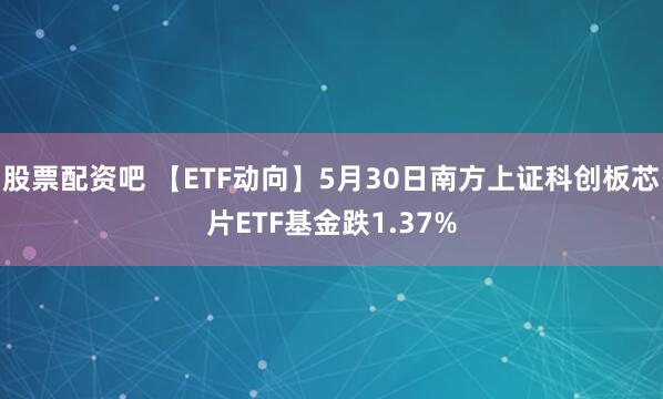 股票配资吧 【ETF动向】5月30日南方上证科创板芯片ETF基金跌1.37%