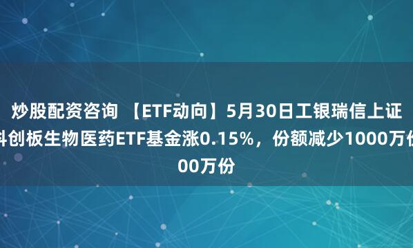 炒股配资咨询 【ETF动向】5月30日工银瑞信上证科创板生物医药ETF基金涨0.15%，份额减少1000万份