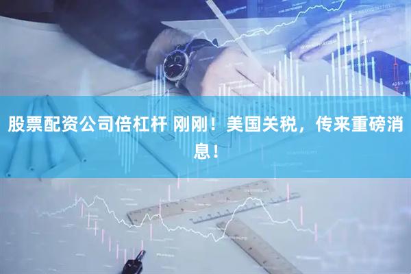 股票配资公司倍杠杆 刚刚！美国关税，传来重磅消息！