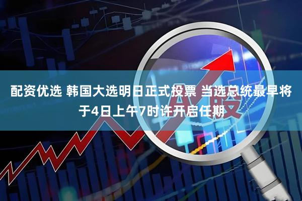 配资优选 韩国大选明日正式投票 当选总统最早将于4日上午7时许开启任期