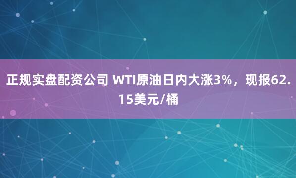 正规实盘配资公司 WTI原油日内大涨3%，现报62.15美元/桶