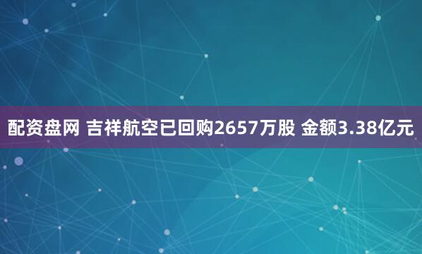 配资盘网 吉祥航空已回购2657万股 金额3.38亿元