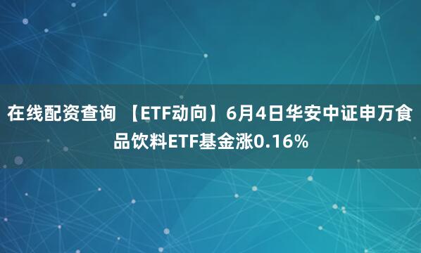 在线配资查询 【ETF动向】6月4日华安中证申万食品饮料ETF基金涨0.16%