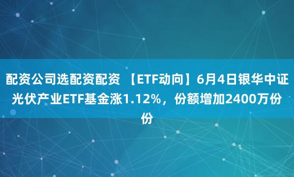 配资公司选配资配资 【ETF动向】6月4日银华中证光伏产业ETF基金涨1.12%，份额增加2400万份
