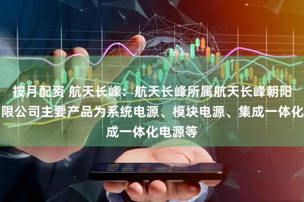 按月配资 航天长峰：航天长峰所属航天长峰朝阳电源有限公司主要产品为系统电源、模块电源、集成一体化电源等