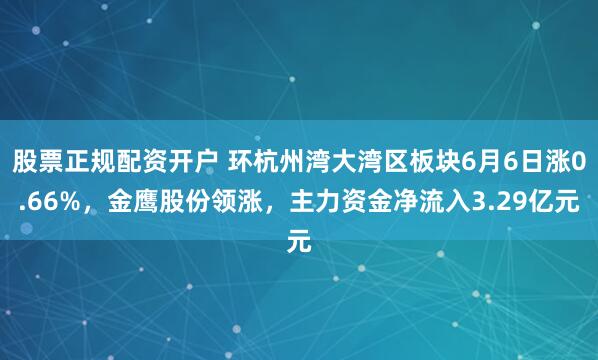 股票正规配资开户 环杭州湾大湾区板块6月6日涨0.66%，金鹰股份领涨，主力资金净流入3.29亿元