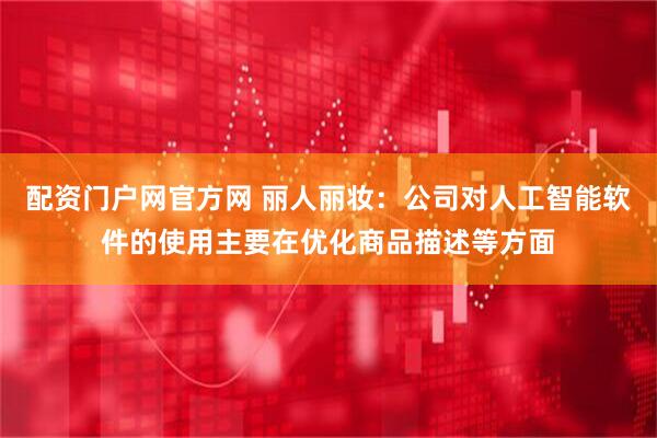 配资门户网官方网 丽人丽妆：公司对人工智能软件的使用主要在优化商品描述等方面