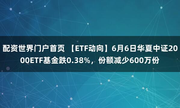 配资世界门户首页 【ETF动向】6月6日华夏中证2000ETF基金跌0.38%，份额减少600万份