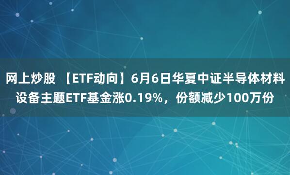 网上炒股 【ETF动向】6月6日华夏中证半导体材料设备主题ETF基金涨0.19%，份额减少100万份