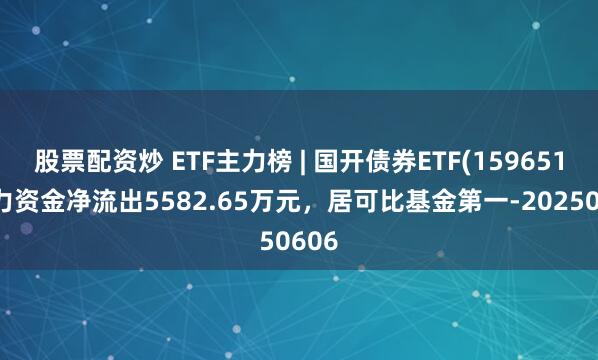 股票配资炒 ETF主力榜 | 国开债券ETF(159651)主力资金净流出5582.65万元，居可比基金第一-20250606