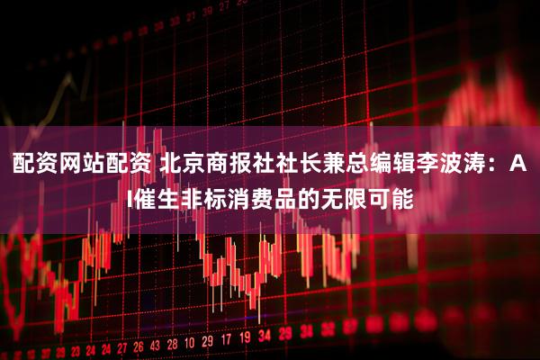 配资网站配资 北京商报社社长兼总编辑李波涛：AI催生非标消费品的无限可能