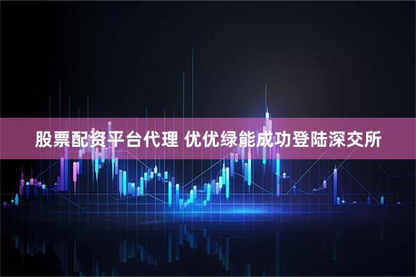 股票配资平台代理 优优绿能成功登陆深交所