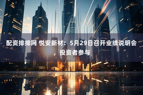 配资排排网 悦安新材：5月29日召开业绩说明会，投资者参与