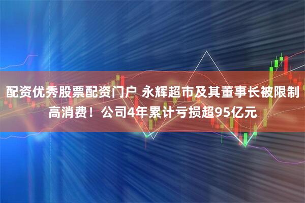 配资优秀股票配资门户 永辉超市及其董事长被限制高消费！公司4年累计亏损超95亿元
