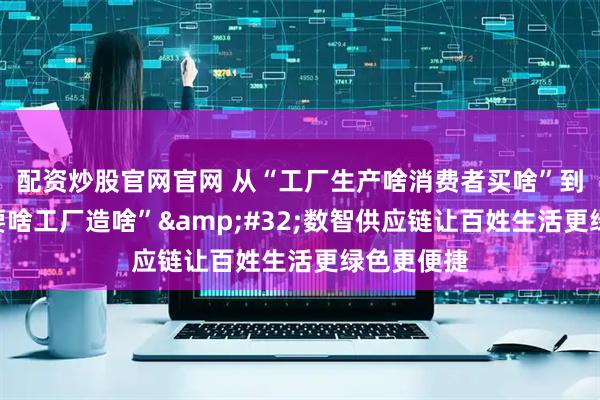 配资炒股官网官网 从“工厂生产啥消费者买啥”到“消费者要啥工厂造啥”&#32;数智供应链让百姓生活更绿色更便捷