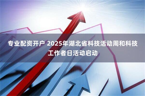 专业配资开户 2025年湖北省科技活动周和科技工作者日活动启动