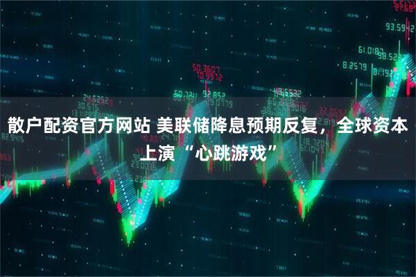 散户配资官方网站 美联储降息预期反复，全球资本上演 “心跳游戏”