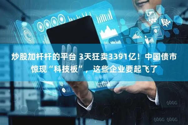 炒股加杆杆的平台 3天狂卖3391亿！中国债市惊现“科技板”，这些企业要起飞了