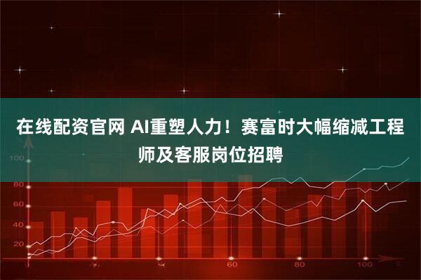 在线配资官网 AI重塑人力！赛富时大幅缩减工程师及客服岗位招聘