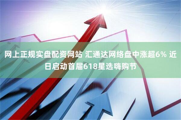 网上正规实盘配资网站 汇通达网络盘中涨超6% 近日启动首届618星选嗨购节