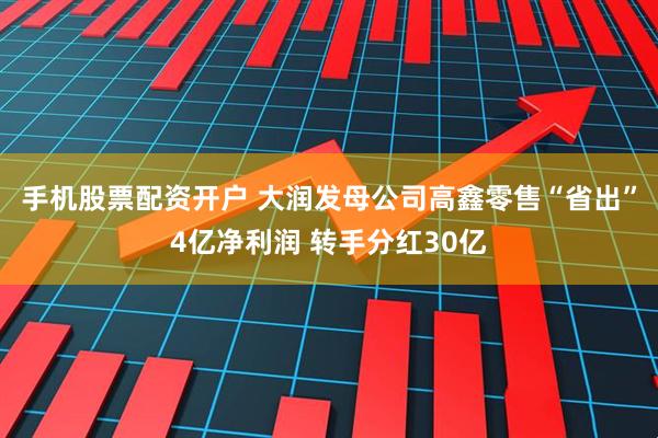 手机股票配资开户 大润发母公司高鑫零售“省出”4亿净利润 转手分红30亿