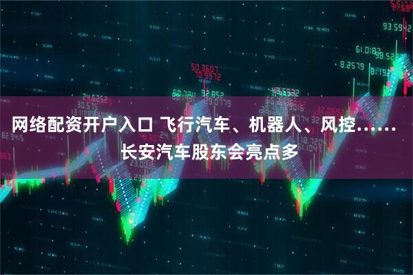 网络配资开户入口 飞行汽车、机器人、风控……  长安汽车股东会亮点多
