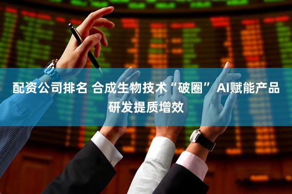 配资公司排名 合成生物技术“破圈” AI赋能产品研发提质增效